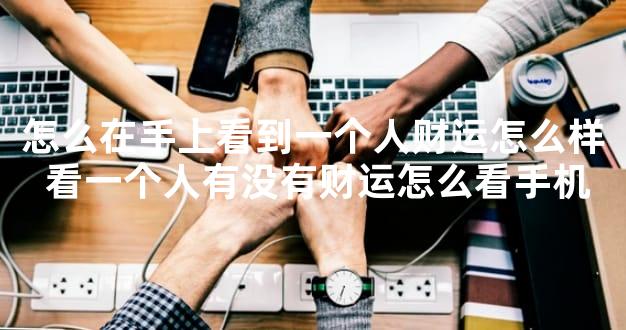 怎么在手上看到一个人财运怎么样 看一个人有没有财运怎么看手机